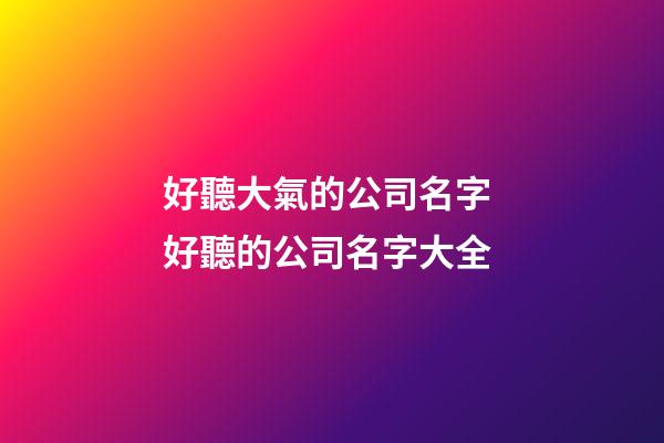 好聽大氣的公司名字 好聽的公司名字大全-第1張-公司起名-玄機派